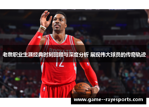 老詹职业生涯经典时刻回顾与深度分析 展现伟大球员的传奇轨迹