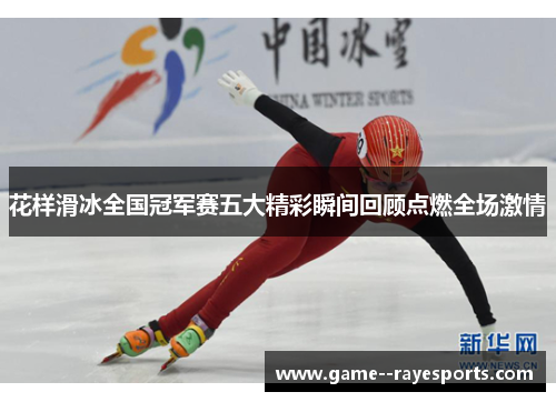 花样滑冰全国冠军赛五大精彩瞬间回顾点燃全场激情