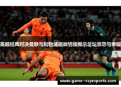 英超经典对决曼联与利物浦宿敌情缘揭示足坛恩怨与荣耀