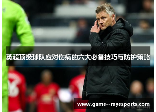英超顶级球队应对伤病的六大必备技巧与防护策略