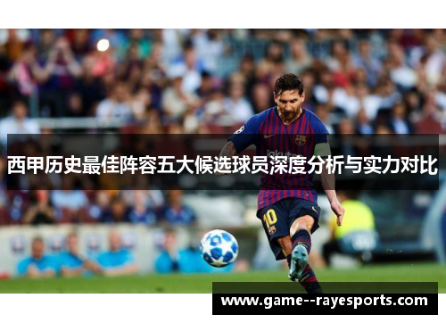 西甲历史最佳阵容五大候选球员深度分析与实力对比