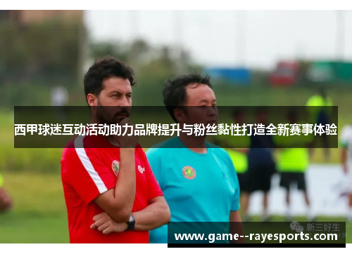 西甲球迷互动活动助力品牌提升与粉丝黏性打造全新赛事体验
