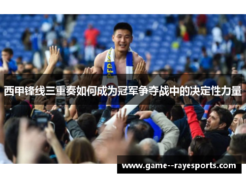 西甲锋线三重奏如何成为冠军争夺战中的决定性力量