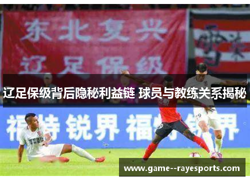 辽足保级背后隐秘利益链 球员与教练关系揭秘