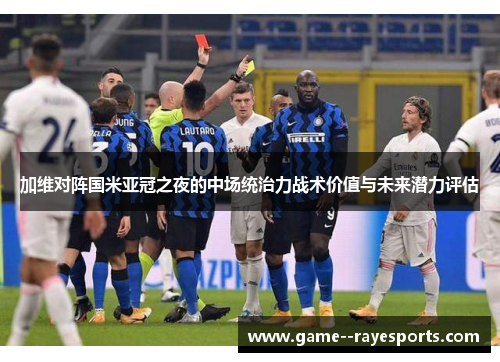 加维对阵国米亚冠之夜的中场统治力战术价值与未来潜力评估