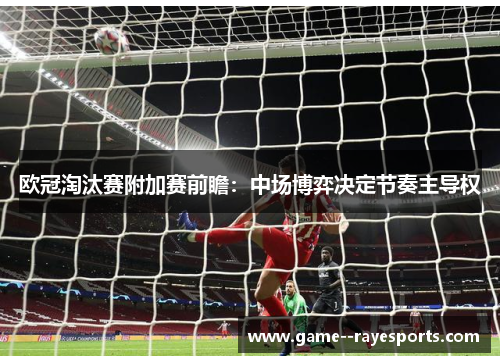 欧冠淘汰赛附加赛前瞻：中场博弈决定节奏主导权