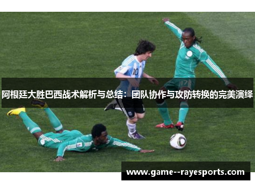 阿根廷大胜巴西战术解析与总结：团队协作与攻防转换的完美演绎