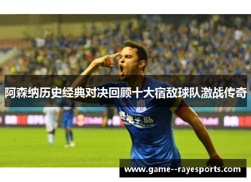 阿森纳历史经典对决回顾十大宿敌球队激战传奇