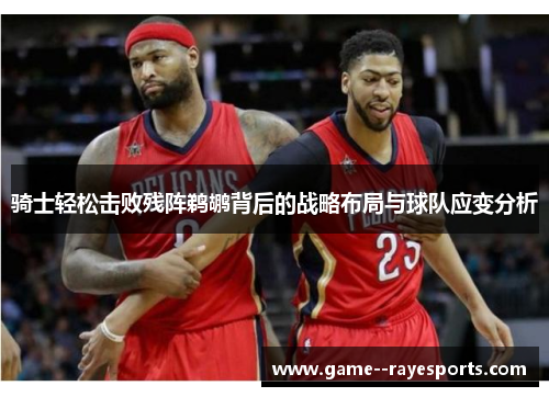 骑士轻松击败残阵鹈鹕背后的战略布局与球队应变分析