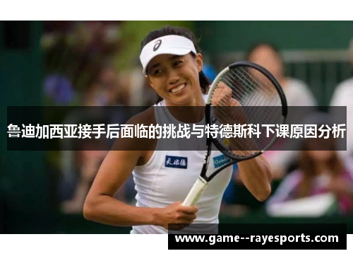 鲁迪加西亚接手后面临的挑战与特德斯科下课原因分析