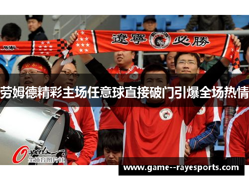 劳姆德精彩主场任意球直接破门引爆全场热情