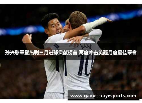 孙兴慜荣登热刺三月进球贡献榜首 再度冲击英超月度最佳荣誉