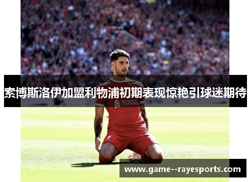 索博斯洛伊加盟利物浦初期表现惊艳引球迷期待 索博斯洛伊加盟利物浦初期表现惊艳引球迷期待