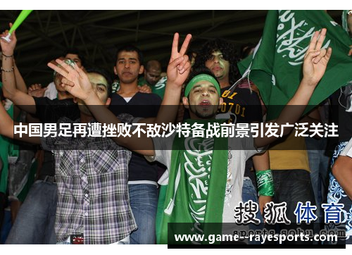 中国男足再遭挫败不敌沙特备战前景引发广泛关注 中国男足再遭挫败不敌沙特备战前景引发广泛关注