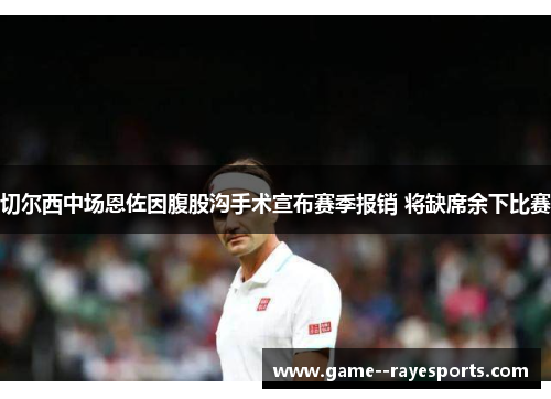 切尔西中场恩佐因腹股沟手术宣布赛季报销 将缺席余下比赛 切尔西中场恩佐因腹股沟手术宣布赛季报销 将缺席余下比赛
