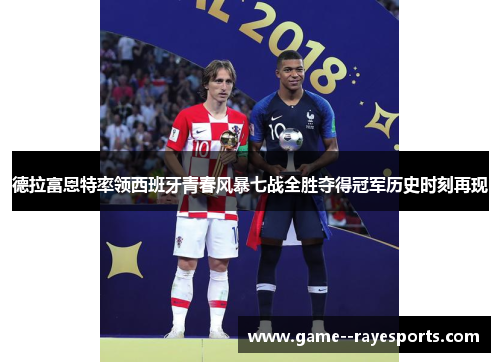 德拉富恩特率领西班牙青春风暴七战全胜夺得冠军历史时刻再现