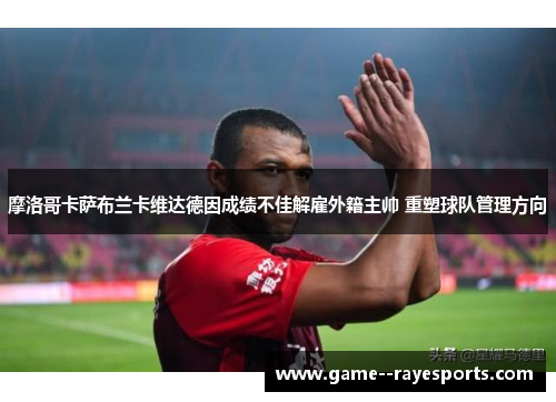 摩洛哥卡萨布兰卡维达德因成绩不佳解雇外籍主帅 重塑球队管理方向