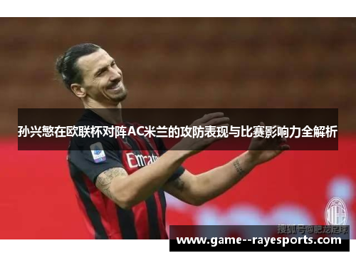 孙兴慜在欧联杯对阵AC米兰的攻防表现与比赛影响力全解析