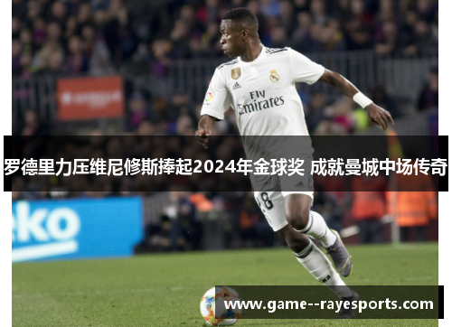 罗德里力压维尼修斯捧起2024年金球奖 成就曼城中场传奇 罗德里力压维尼修斯捧起2024年金球奖 成就曼城中场传奇
