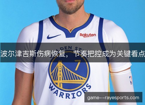 波尔津吉斯伤病恢复,节奏把控成为关键看点 波尔津吉斯伤病恢复,节奏把控成为关键看点