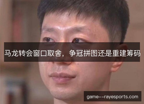 马龙转会窗口取舍,争冠拼图还是重建筹码 马龙转会窗口取舍,争冠拼图还是重建筹码